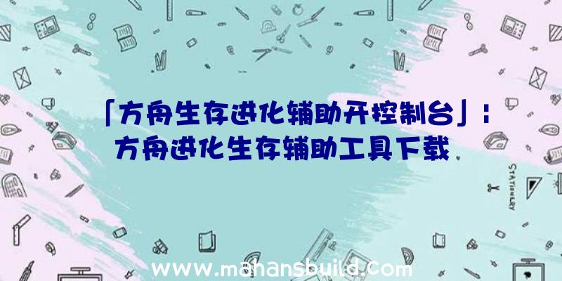 「方舟生存进化辅助开控制台」|方舟进化生存辅助工具下载